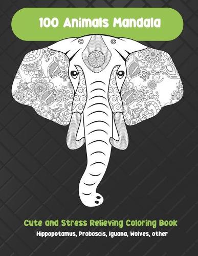 100 Animals Mandala - Cute and Stress Relieving Coloring Book - Hippopotamus, Proboscis, Iguana, Wolves, other