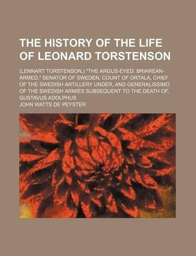 The History of the Life of Leonard Torstenson; (Lennart Torstenson, ) the Argus-Eyed, Briarean-Armed, Senator of Sweden, Count of Ortala, Chief of the