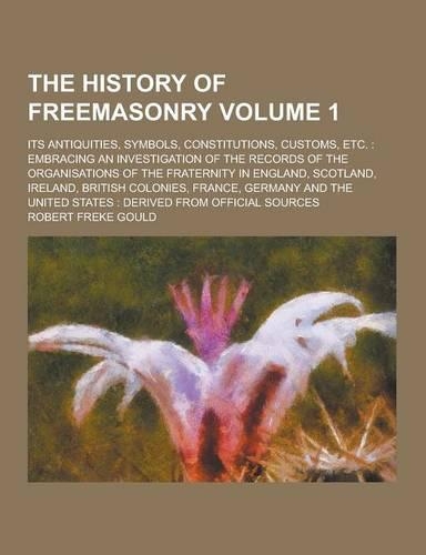 The History of Freemasonry; Its Antiquities, Symbols, Constitutions, Customs, Etc.: Embracing an Investigation of the Records of the Organisations of