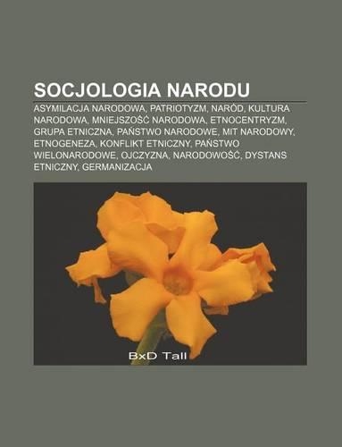 Socjologia Narodu: Asymilacja Narodowa, Patriotyzm, Narod, Kultura Narodowa, Mniejszo Narodowa, Etnocentryzm, Grupa Etniczna(Polish)