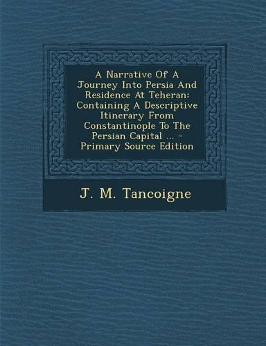 A Narrative of a Journey Into Persia and Residence at Teheran: Containing a Descriptive Itinerary from Constantinople to the Persian Capital ...