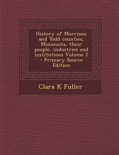 History of Morrison and Todd Counties, Minnesota, Their People, Industries and Institutions Volume 2 - Primary Source Edition