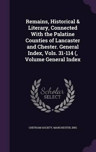 Remains, Historical & Literary, Connected with the Palatine Counties of Lancaster and Chester. General Index, Vols. 31-114 (, Volume General Index