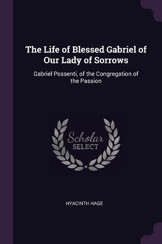 The Life of Blessed Gabriel of Our Lady of Sorrows: Gabriel Possenti, of the Congregation of the Passion