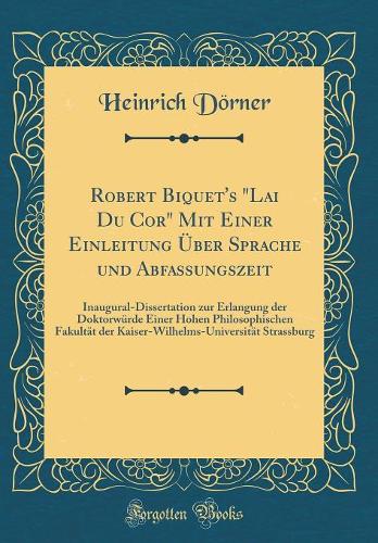 Robert Biquet's Lai Du Cor Mit Einer Einleitung Über Sprache Und Abfassungszeit: Inaugural-Dissertation Zur Erlangung Der Doktorwürde Einer Hohen Philosophischen Fakultät Der Kaiser-Wilhelms-Universität Strassburg (Classic Reprin