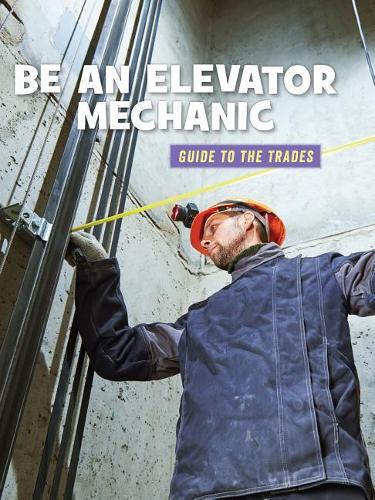 Be an Elevator Mechanic: (21st Century Skills Library: Guide to the Trades)
