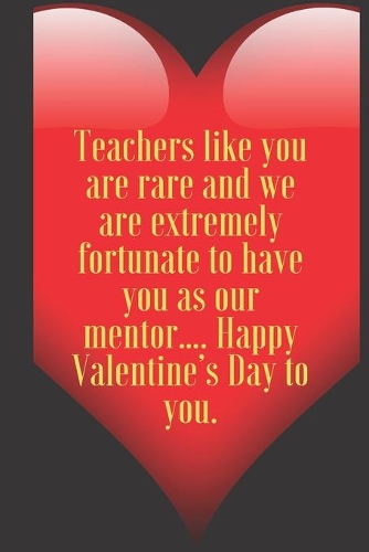 Teachers like you are rare and we are extremely fortunate to have you as our mentor.... Happy Valentine's Day to you.