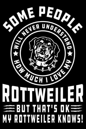 Some People Will Never Understand How Much I Love my Rottweiler But That's ok My Rottweiler Knows!