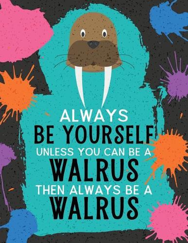 Always Be Yourself Unless You Can Be a Walrus Then Always Be a Walrus