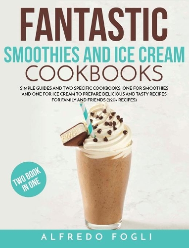 Fantastic Smoothies and Ice Cream Cookbooks: Simple Guides and Two Specific Cookbooks, One for Smoothies and One for Ice Cream to Prepare Delicious and Tasty Recipes for Family and Friends (220