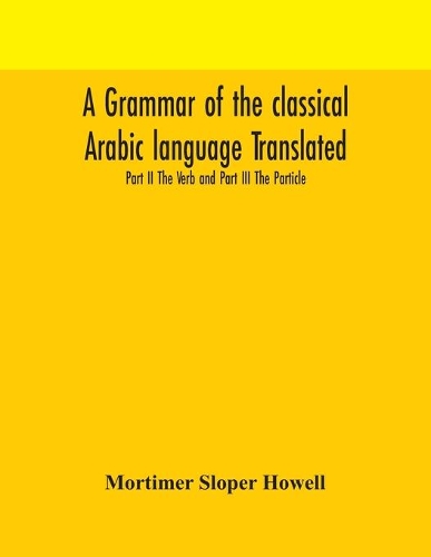 A grammar of the classical Arabic language Translated and Compiled From The Works Of The Most Approved Native or Naturalized Authorities Part II The Verb and Part III The Particle