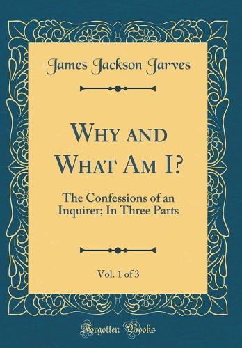Why and What Am I?, Vol. 1 of 3: The Confessions of an Inquirer; In Three Parts (Classic Reprint)