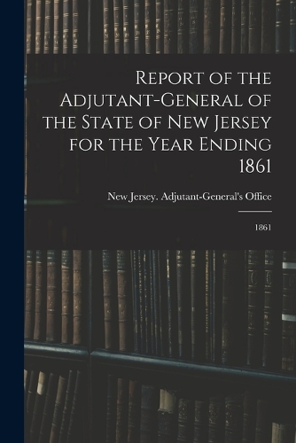 Report of the Adjutant-General of the State of New Jersey for the Year Ending 1861: 1861