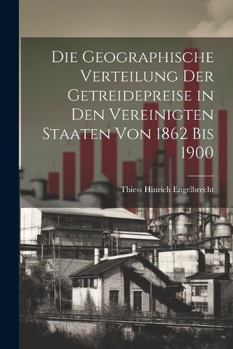 Die Geographische Verteilung Der Getreidepreise in Den Vereinigten Staaten Von 1862 Bis 1900