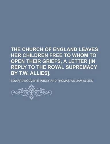 The Church of England Leaves Her Children Free to Whom to Open Their Griefs, a Letter [In Reply to the Royal Supremacy by T.W. Allies].: (English)