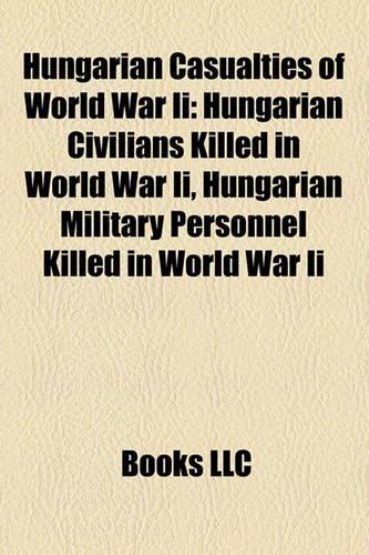 Hungarian Casualties of World War II: Hungarian Civilians Killed in World War II, Hungarian Militahungarian Civilians Killed in World War II, Hungarian Military Personnel Killed in World(English)