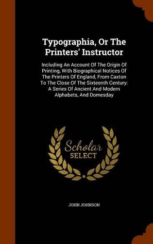 Typographia, Or The Printers' Instructor: Including An Account Of The Origin Of Printing, With Biographical Notices Of The Printers Of England, From Caxton To The Close Of The Sixteenth Cent(English)