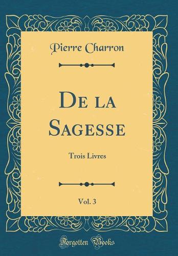 de la Sagesse, Vol. 3: Trois Livres (Classic Reprint)