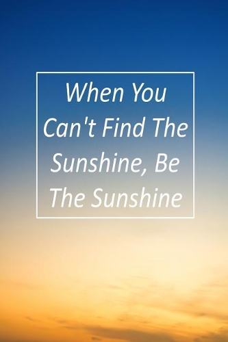 When You Can't Find the Sunshine Be the Sunshine