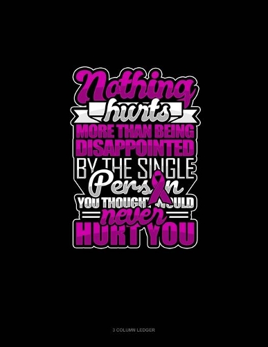 Nothing Hurts More Than Being Disappointed By The Single Person You Thought Would Never Hurt You: 3 Column Ledger(189 3 Column Ledger)