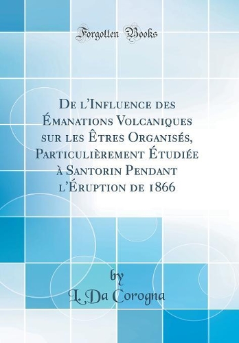 De l'Influence des Émanations Volcaniques sur les Êtres Organisés, Particulièrement Étudiée à Santorin Pendant l'Éruption de 1866 (Classic Reprint)