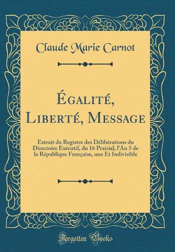 Égalité, Liberté, Message: Extrait du Registre des Délibérations du Directoire Exécutif, du 16 Prairial, l'An 5 de la République Française, une Et Indivisible (Classic Reprint)