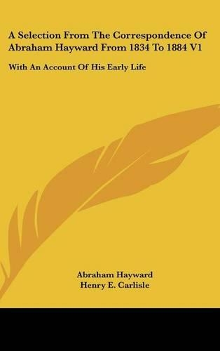 A Selection From The Correspondence Of Abraham Hayward From 1834 To 1884 V1: With An Account Of His Early Life(English)