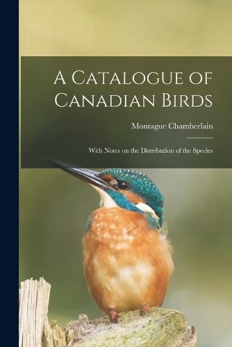 Catalogue of Canadian Birds: With Notes on the Distribution of the Species