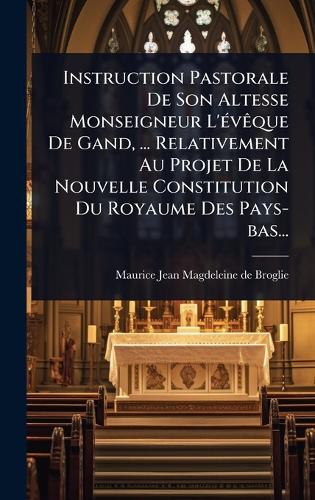 Instruction Pastorale De Son Altesse Monseigneur L'Ã(c)vÃaque De Gand, ... Relativement Au Projet De La Nouvelle Constitution Du Royaume Des Pays-bas...