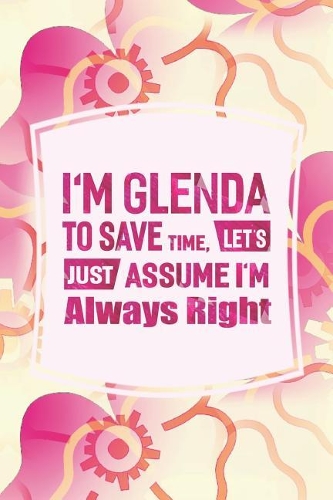 I'm Glenda to Save Time, Let's Just Assume I'm Always Right: First Name Funny Sayings Personalized Customized Names Women Girl Mother's Day Gift Notebook Journal