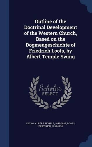 Outline of the Doctrinal Development of the Western Church, Based on the Dogmengeschichte of Friedrich Loofs, by Albert Temple Swing