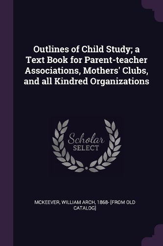 Outlines of Child Study; A Text Book for Parent-Teacher Associations, Mothers' Clubs, and All Kindred Organizations