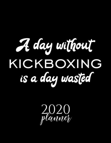 A Day Without Kickboxing Is A Day Wasted 2020 Planner: Nice 2020 Calendar for Kickboxing Fan - Christmas Gift Idea Kickboxing Theme - Kickboxing Lover Journal for 2020 - 120 pages 8.5x11 inches