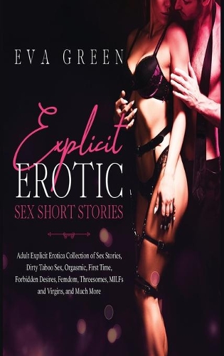 Explicit Erotic Sex Short Stories: Adult Explicit Erotica Collection of Sex Stories, Dirty Taboo Sex, Orgasmic, First Time, Forbidden Desires, Femdom, Threesomes, MILFs and Virgins, a