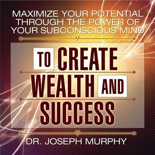 Maximize Your Potential Through the Power of Your Subconscious Mind to Create Wealth and Success: (Subconscious Mind)