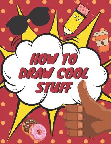 How to Draw Cool Stuff: Books for Kids - Drawing Guide, Easy Step by Step, Draw Anything and Everything in the Cutest Style Ever