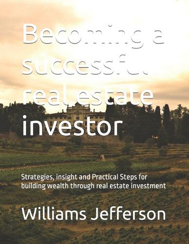 Becoming a successful real estate investor: Strategies, insight and Practical Steps for building wealth through real estate investment