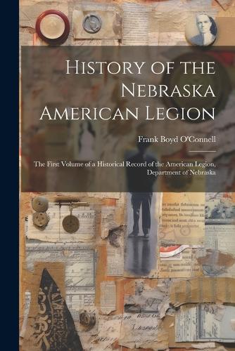 History of the Nebraska American Legion: The First Volume of a Historical Record of the American Legion, Department of Nebraska