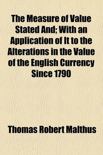 The Measure of Value Stated And; With an Application of It to the Alterations in the Value of the English Currency Since 1790