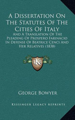 A Dissertation On The Statutes Of The Cities Of Italy: And A Translation Of The Pleading Of Prospero Farinacio In Defense Of Beatrice Cenci And Her Relatives (1838)(English)
