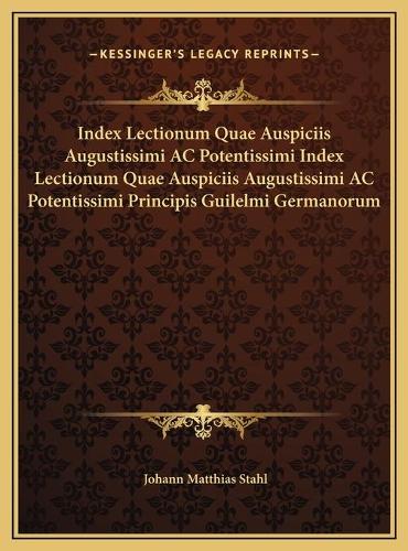 Index Lectionum Quae Auspiciis Augustissimi AC Potentissimi Index Lectionum Quae Auspiciis Augustissimi AC Potentissimi Principis Guilelmi Germanorum
