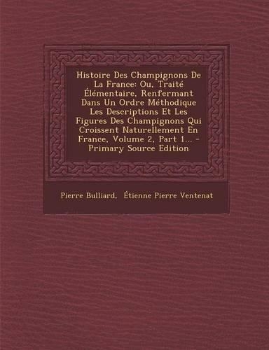 Histoire Des Champignons de La France: Ou, Traite Elementaire, Renfermant Dans Un Ordre Methodique Les Descriptions Et Les Figures Des Champignons Qui