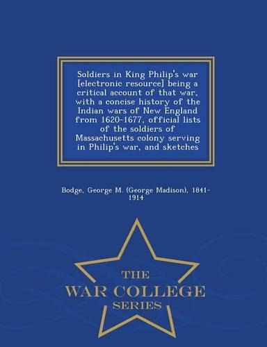 Soldiers in King Philip's War [Electronic Resource] Being a Critical Account of That War, with a Concise History of the Indian Wars of New England from 1620-1677, Official Lists of the Soldiers of Massachusetts Colony Serving in Philip's War, and S