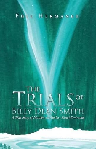 The Trials of Billy Dean Smith: A True Story of Murders on Alaska's Kenai Peninsula(English)