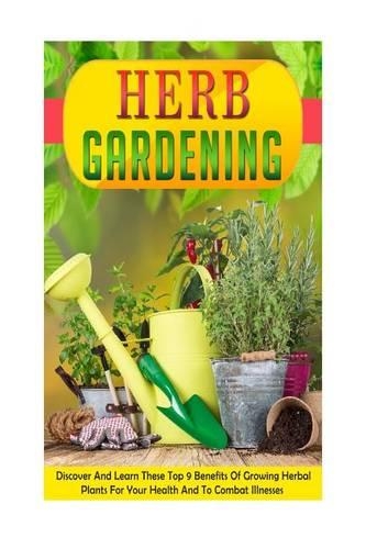 Herb Gardening: Discover and Learn These Top 9 Benefits of Growing Herbal Plants for Your Health and to Combat Illnesses