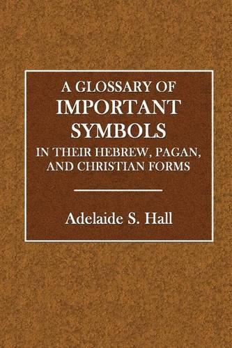 A Glossary of Important Symbols: In Their Hebrew, Pagan and Christian Forms
