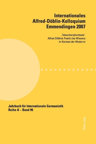 Internationales Alfred-Doeblin-Kolloquium Emmendingen 2007: 'Tatsachenphantasie'. Alfred Doeblins Poetik des Wissens im Kontext der Moderne(95 Jahrbuch Für Internationale Germanistik - Reihe a)