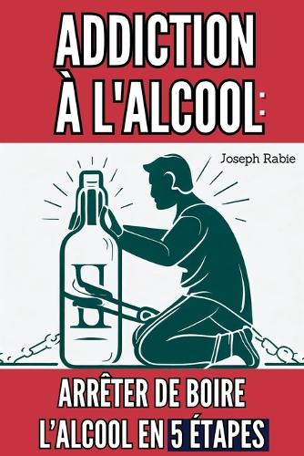 Addiction à l'alcool: Arrêter de Boire l'Alcool en 5 étapes