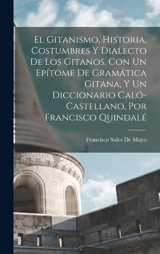 El Gitanismo, Historia, Costumbres Y Dialecto De Los Gitanos. Con Un Epítome De Gramática Gitana, Y Un Diccionario Caló-Castellano, Por Francisco Quindalé