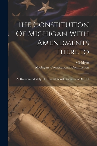 The Constitution Of Michigan With Amendments Thereto: As Recommended By The Constitutional Commission Of 1873